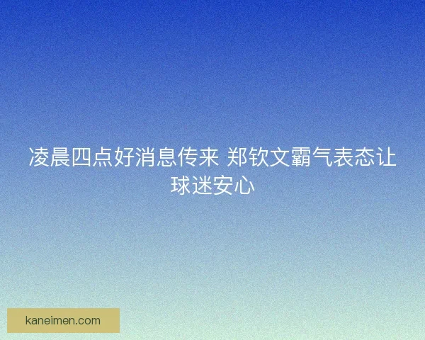 凌晨四点好消息传来 郑钦文霸气表态让球迷安心 凌晨四点好消息传来 郑钦文霸气表态让球迷安心
