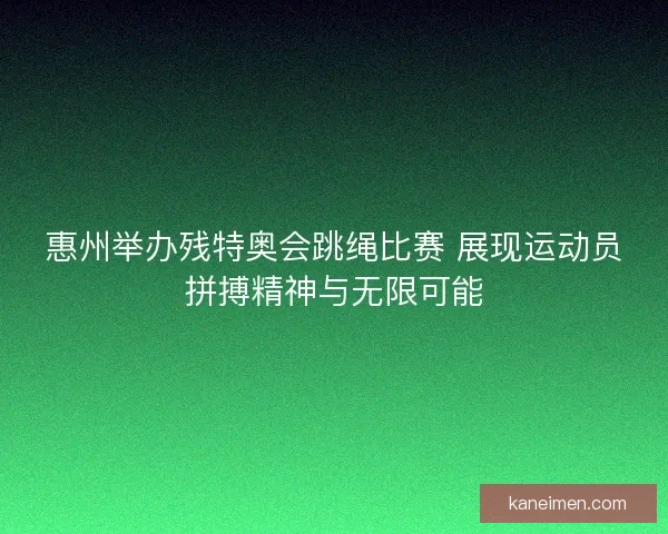 惠州举办残特奥会跳绳比赛 展现运动员拼搏精神与无限可能