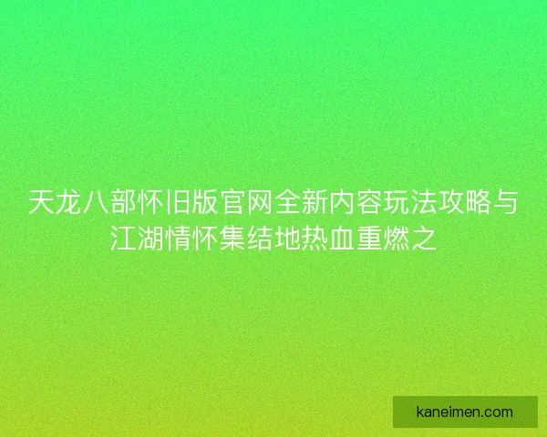 天龙八部怀旧版官网全新内容玩法攻略与江湖情怀集结地热血重燃之