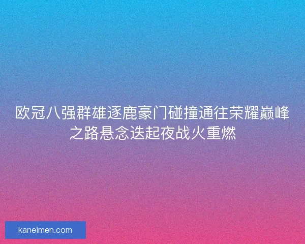 欧冠八强群雄逐鹿豪门碰撞通往荣耀巅峰之路悬念迭起夜战火重燃